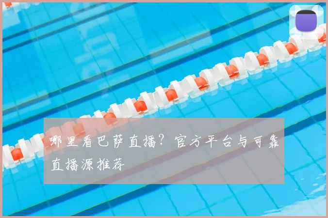 哪里看巴萨直播？官方平台与可靠直播源推荐