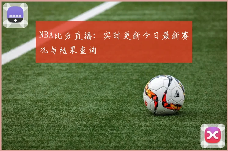 NBA比分直播：实时更新今日最新赛况与结果查询