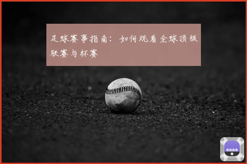 足球赛事指南：如何观看全球顶级联赛与杯赛