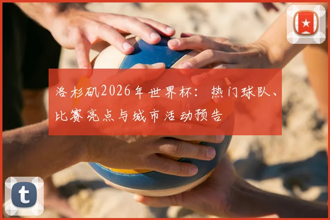洛杉矶2026年世界杯：热门球队、比赛亮点与城市活动预告
