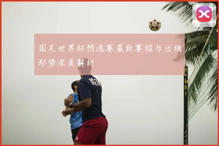 国足世界杯预选赛最新赛程与出线形势深度解析