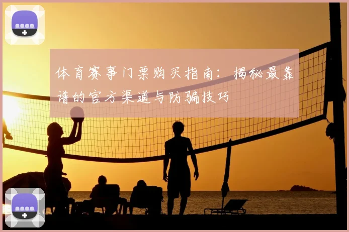 体育赛事门票购买指南:揭秘最靠谱的官方渠道与防骗技巧