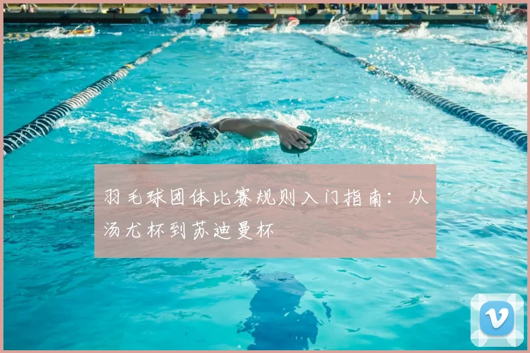 羽毛球团体比赛规则入门指南：从汤尤杯到苏迪曼杯