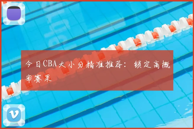 今日CBA大小分精准推荐:锁定高概率赛果