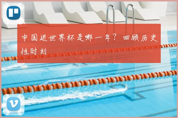中国进世界杯是哪一年？回顾历史性时刻