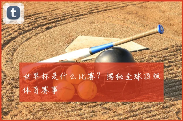世界杯是什么比赛？揭秘全球顶级体育赛事