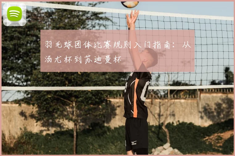 羽毛球团体比赛规则入门指南：从汤尤杯到苏迪曼杯