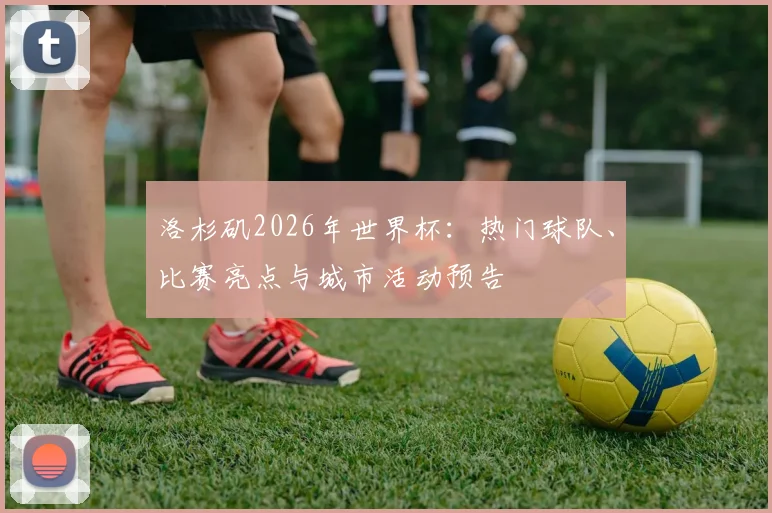 洛杉矶2026年世界杯：热门球队、比赛亮点与城市活动预告