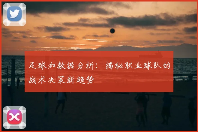足球加数据分析：揭秘职业球队的战术决策新趋势