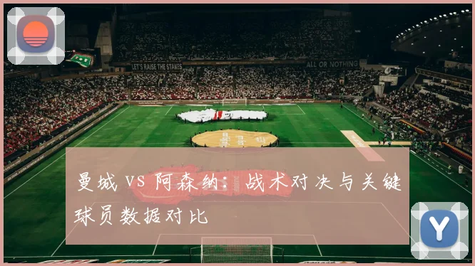 曼城 vs 阿森纳：战术对决与关键球员数据对比