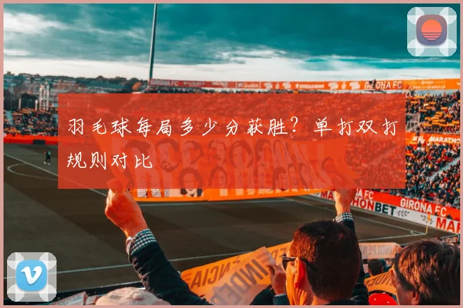 羽毛球每局多少分获胜？单打双打规则对比