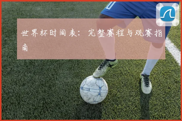 世界杯时间表：完整赛程与观赛指南