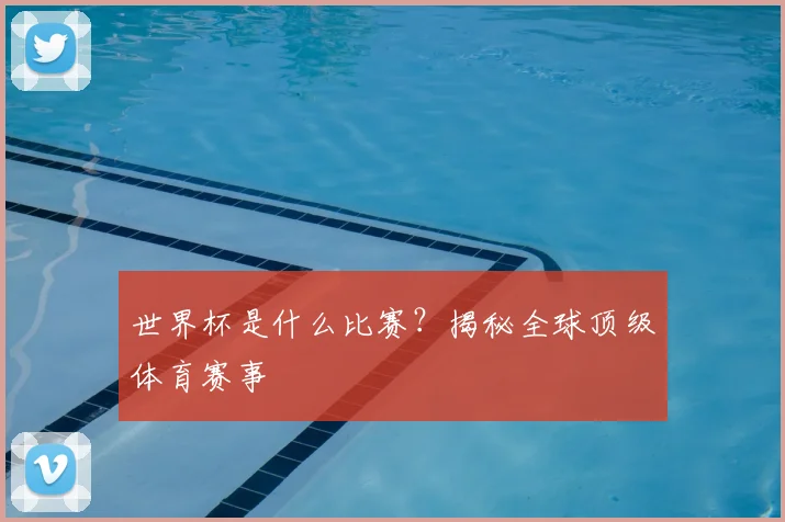 世界杯是什么比赛？揭秘全球顶级体育赛事
