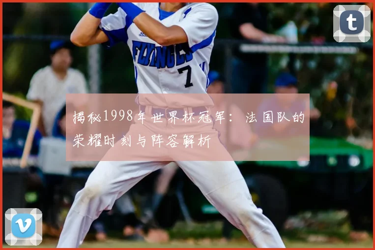 揭秘1998年世界杯冠军：法国队的荣耀时刻与阵容解析