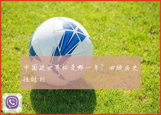 中国进世界杯是哪一年？回顾历史性时刻