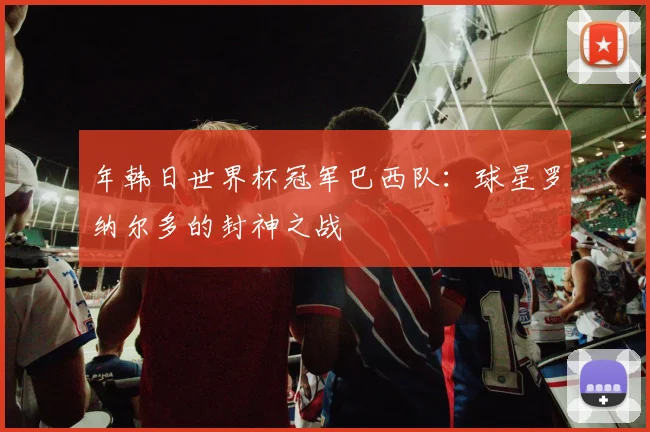 年韩日世界杯冠军巴西队：球星罗纳尔多的封神之战