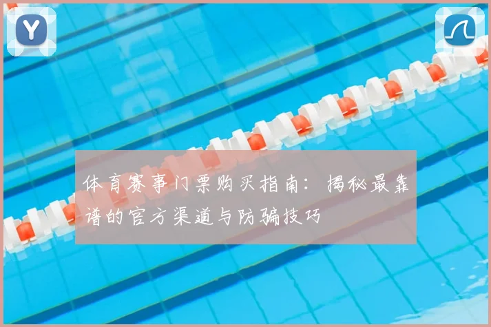 体育赛事门票购买指南:揭秘最靠谱的官方渠道与防骗技巧